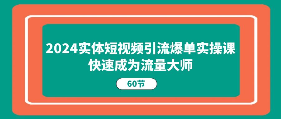 （11223期）2024实体短视频引流爆单实操课，快速成为流量大师（60节）-点石成金