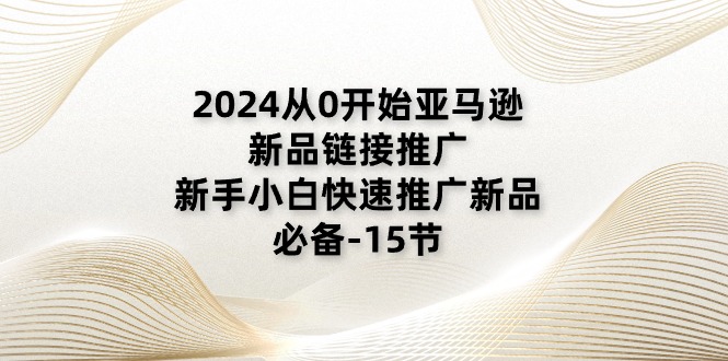 2024从0逐渐亚马逊新品链接推广，新手入门推广运营新产品的必不可少（15节）-点石成金