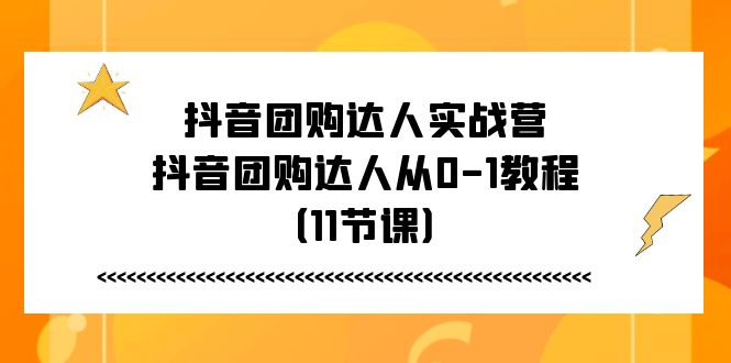 （11255期）抖音团购达人实战营，抖音团购达人从0-1教程（11节课）-点石成金