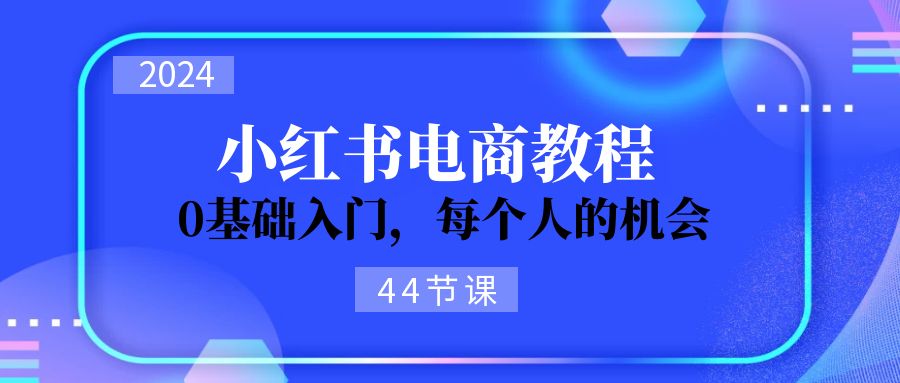 2024从0-1学习培训小红书电商，0基础入门，每一个人机遇（45节）-点石成金