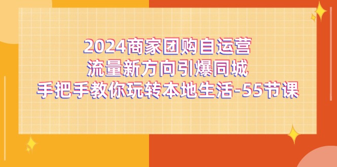 （11655期）2024商家团购-自运营流量新方向引爆同城，手把手教你玩转本地生活-55节课-点石成金