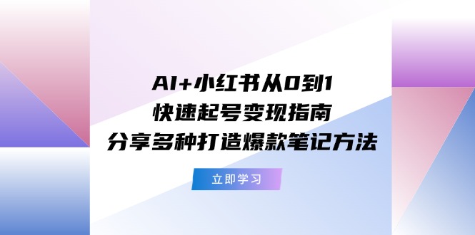 AI+小红书从0到1快速起号变现指南：分享多种打造爆款笔记方法-点石成金