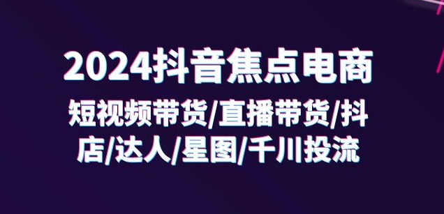 2024抖音焦点电商：短视频带货/直播带货/抖店/达人/星图/千川投流/32节课-点石成金