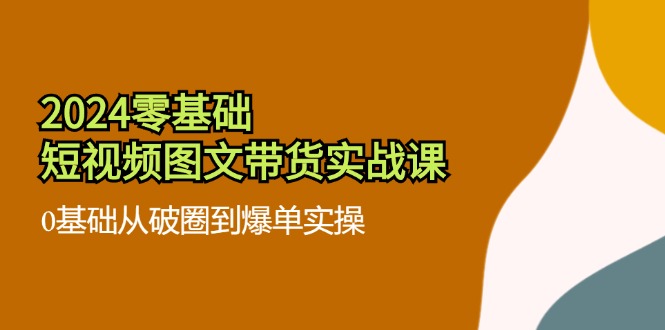 （11878期）2024零基础·小视频图文并茂卖货实战演练课：0基本从出圈到打造爆款实际操作（35堂课）-点石成金