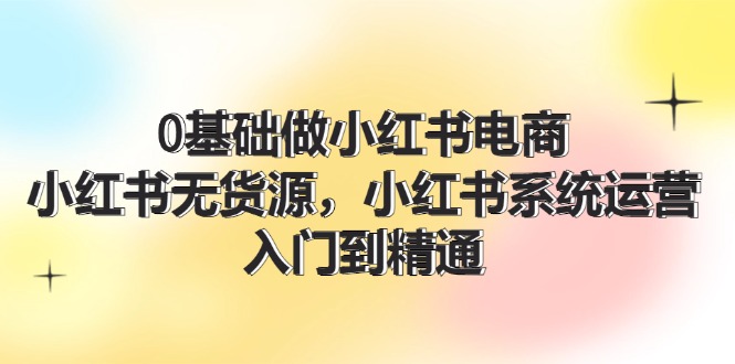 0根基做小红书电商，小红书的无货源电商系统运营，入门到精通 (70节)-点石成金