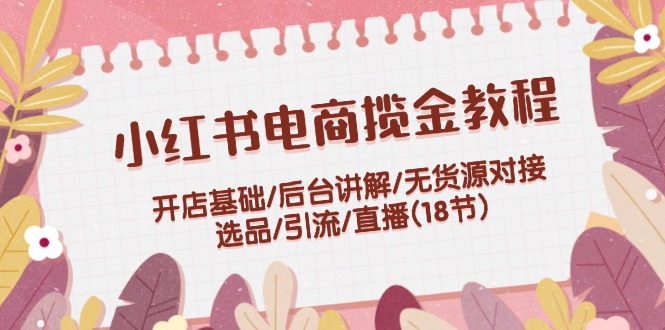 （12063期）小红书电商揽金教程：开店基础/后台讲解/无货源对接/选品/引流/直播(18节)-点石成金