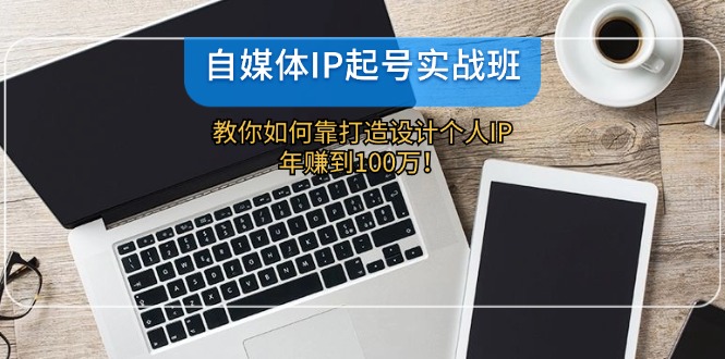 （12115期）自媒体IP-起号实战班：教你如何靠打造设计个人IP，年赚到100万！-点石成金