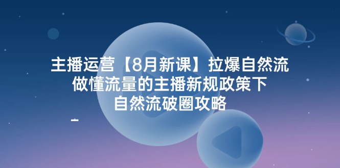 主播运营8月新授课，拉爆自然流，做懂总流量的网红最新政策制度下，自然流出圈攻略大全-点石成金