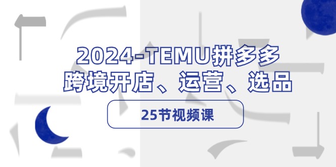 2024TEMU拼多多平台跨境电商开实体店、经营、选款（25节视频课程）-点石成金