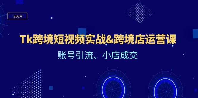 （12152期）Tk跨境短视频实战&跨境店运营课：账号引流、小店成交-点石成金