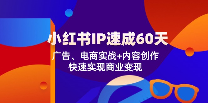 （12202期）小红书 IP速成60天：广告、电商实战+内容创作，快速实现商业变现-点石成金