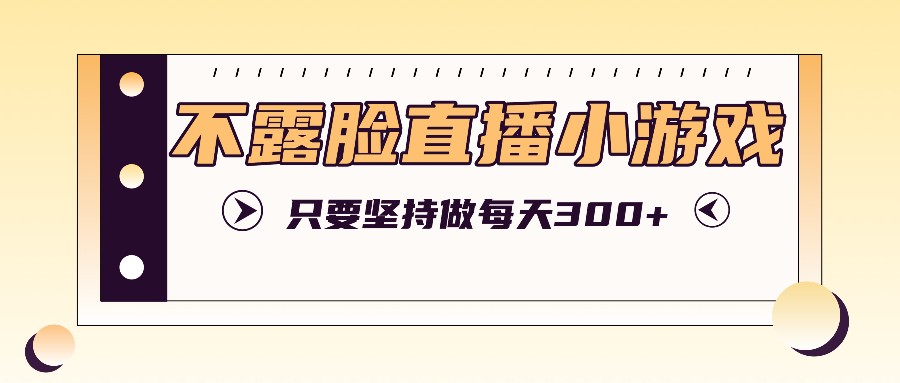 不露脸直播小游戏项目玩法，只要坚持做，轻松实现每天300+-点石成金