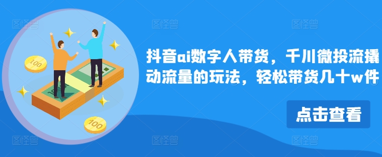 抖音视频ai虚拟数字人卖货，巨量千川微投资流撬起总流量游戏的玩法，轻轻松松卖货几十w件-点石成金