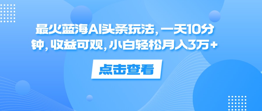 （12257期）最火蓝海AI头条玩法，一天10分钟，收益可观，小白轻松月入3万+-点石成金