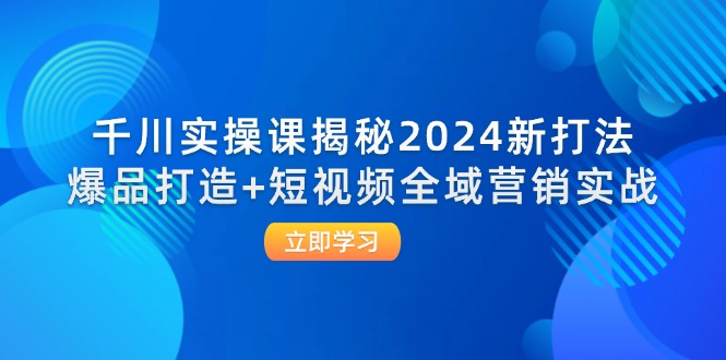 （12424期）千川实操课揭秘2024新打法：爆品打造+短视频全域营销实战-点石成金