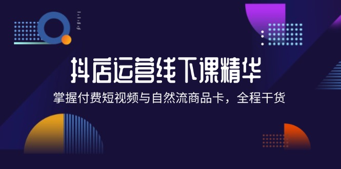 抖店进阶线下课精华：掌握付费短视频与自然流商品卡，全程干货！-点石成金