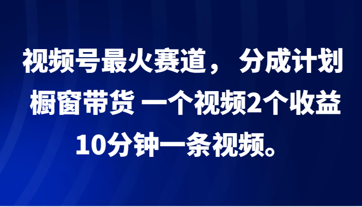 视频号最火赛道， 分成计划， 橱窗带货，一个视频2个收益，10分钟一条视频。-点石成金