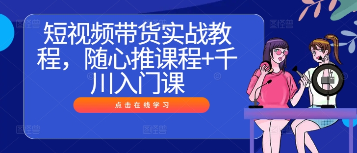 短视频带货实战教程，随心推课程+千川入门课-点石成金