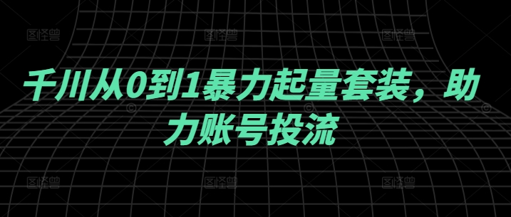 千川从0到1暴力起量套装，助力账号投流-点石成金