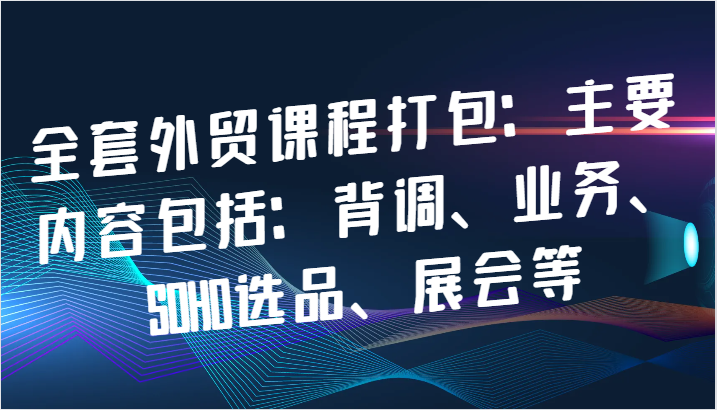 全套外贸课程打包：主要内容包括：背调、业务、SOHO选品、展会等-点石成金