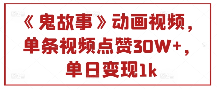 《鬼故事》卡通视频，一条点赞量30W ，单日转现1k-点石成金