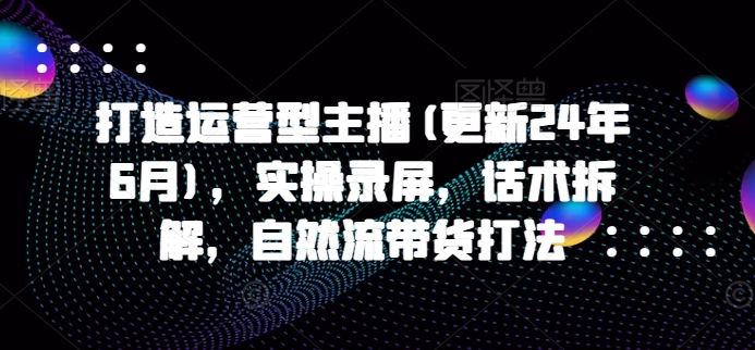 打造出经营型网络主播(升级24年10月)，实际操作屏幕录制，销售话术拆卸，自然流卖货玩法-点石成金