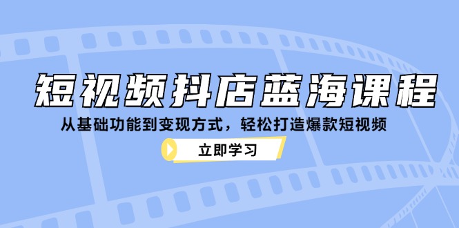 （12960期）小视频抖音小店瀚海课程内容：从基本功能到变现模式，让你拥有爆款短视频-点石成金